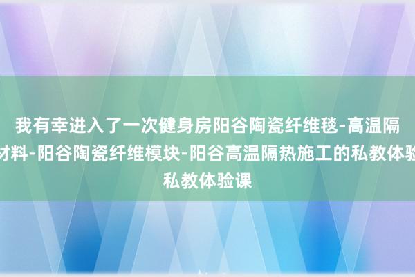 我有幸进入了一次健身房阳谷陶瓷纤维毯-高温隔热材料-阳谷陶瓷纤维模块-阳谷高温隔热施工的私教体验课
